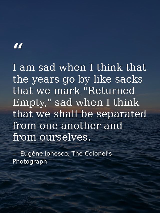 I am sad when I think that the years go by like sacks that we mark "Returned Empty," sad when I think that we shall be s — Eugène Ionesco, The Colonel's Photograph