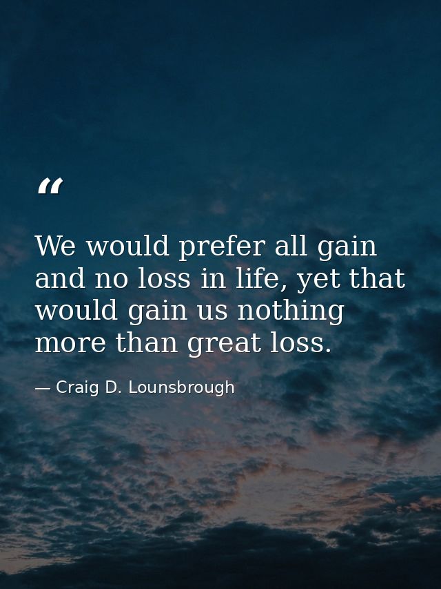 We would prefer all gain and no loss in life, yet that would gain us nothing more than great loss. — Craig D. Lounsbrough