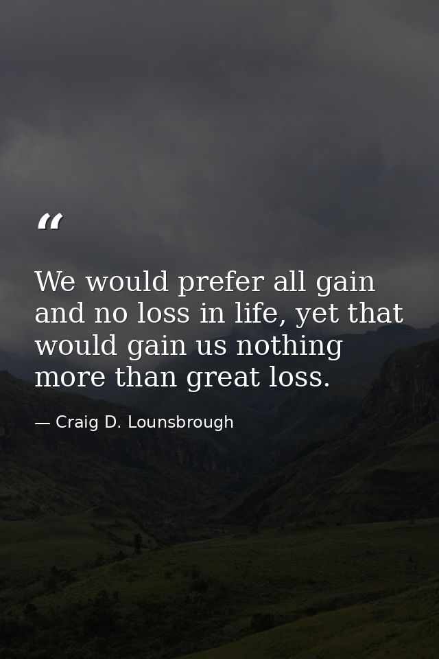 We would prefer all gain and no loss in life, yet that would gain us nothing more than great loss. — Craig D. Lounsbrough