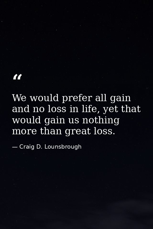 We would prefer all gain and no loss in life, yet that would gain us nothing more than great loss. — Craig D. Lounsbrough
