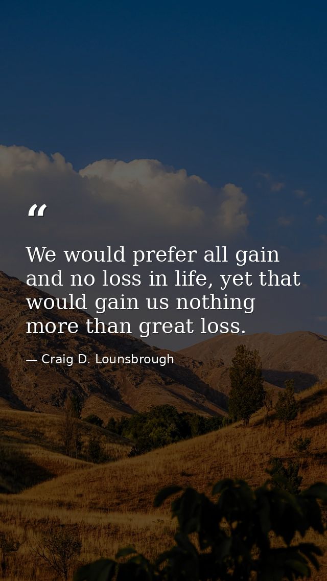 We would prefer all gain and no loss in life, yet that would gain us nothing more than great loss. — Craig D. Lounsbrough