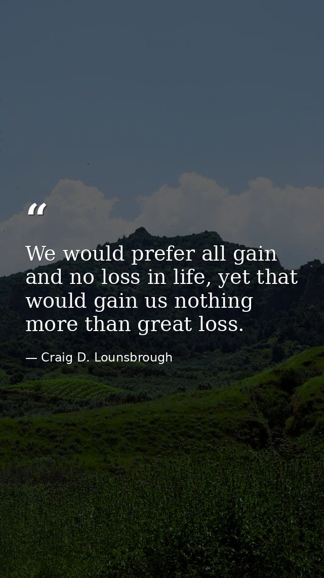 We would prefer all gain and no loss in life, yet that would gain us nothing more than great loss. — Craig D. Lounsbrough
