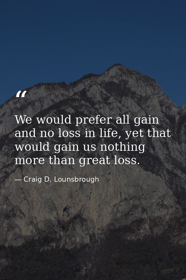 We would prefer all gain and no loss in life, yet that would gain us nothing more than great loss. — Craig D. Lounsbrough