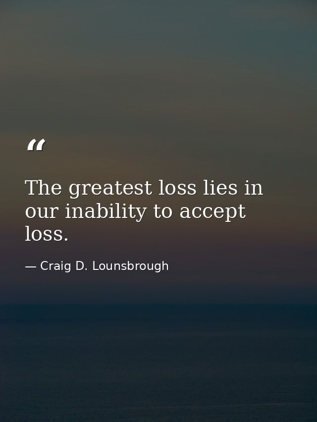 The greatest loss lies in our inability to accept loss. — Craig D. Lounsbrough