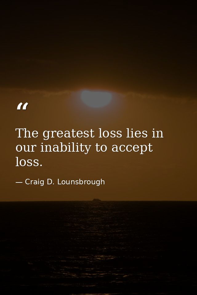 The greatest loss lies in our inability to accept loss. — Craig D. Lounsbrough