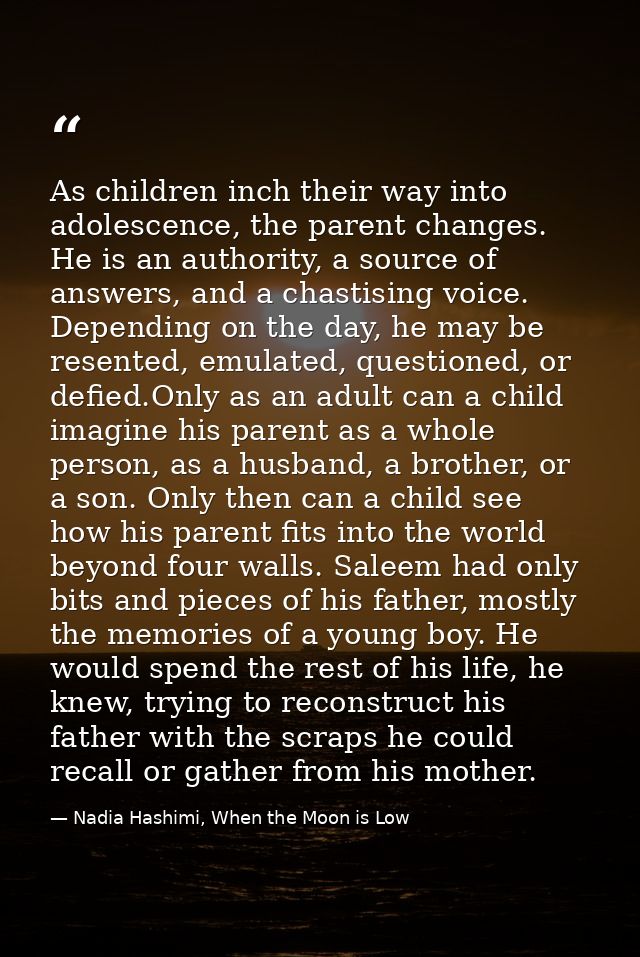 As children inch their way into adolescence, the parent changes. He is an authority, a source of answers, and a chastisi — Nadia Hashimi, When the Moon is Low