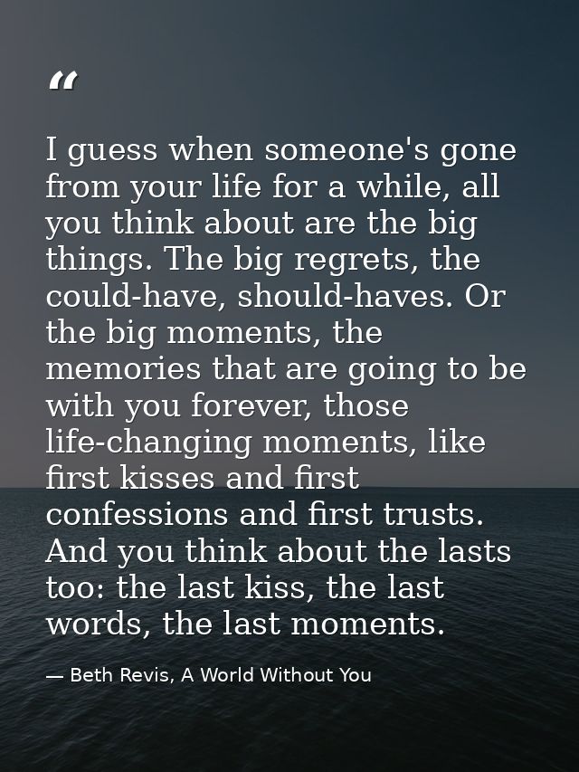 I guess when someone's gone from your life for a while, all you think about are the big things. The big regrets, the cou — Beth Revis, A World Without You