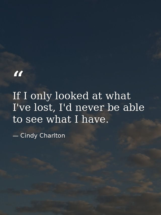 If I only looked at what I've lost, I'd never be able to see what I have. — Cindy Charlton