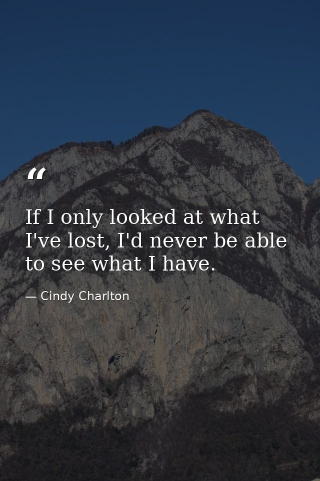 If I only looked at what I've lost, I'd never be able to see what I have. — Cindy Charlton