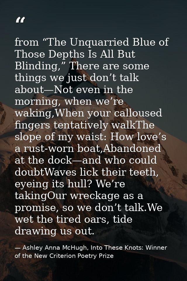 from “The Unquarried Blue of Those Depths Is All But Blinding,” There are some things we just don’t talk about—Not even  — Ashley Anna McHugh, Into These Knots: Winner of the New Criterion Poetry Prize