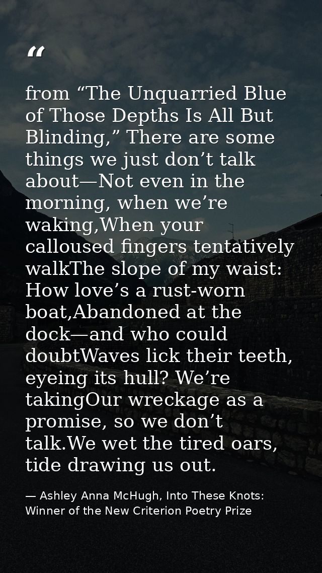 from “The Unquarried Blue of Those Depths Is All But Blinding,” There are some things we just don’t talk about—Not even  — Ashley Anna McHugh, Into These Knots: Winner of the New Criterion Poetry Prize