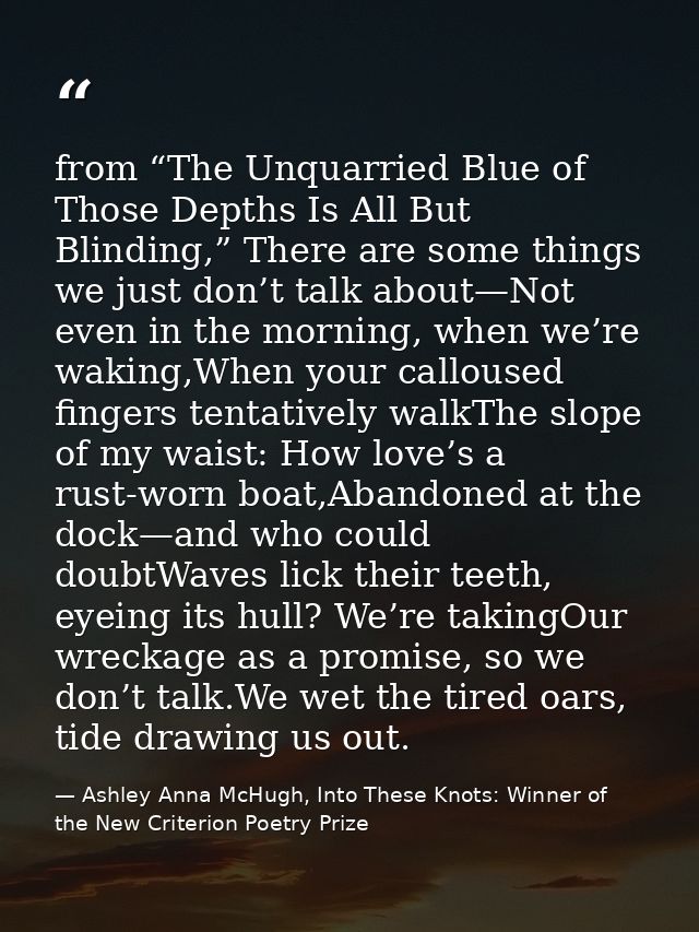 from “The Unquarried Blue of Those Depths Is All But Blinding,” There are some things we just don’t talk about—Not even  — Ashley Anna McHugh, Into These Knots: Winner of the New Criterion Poetry Prize