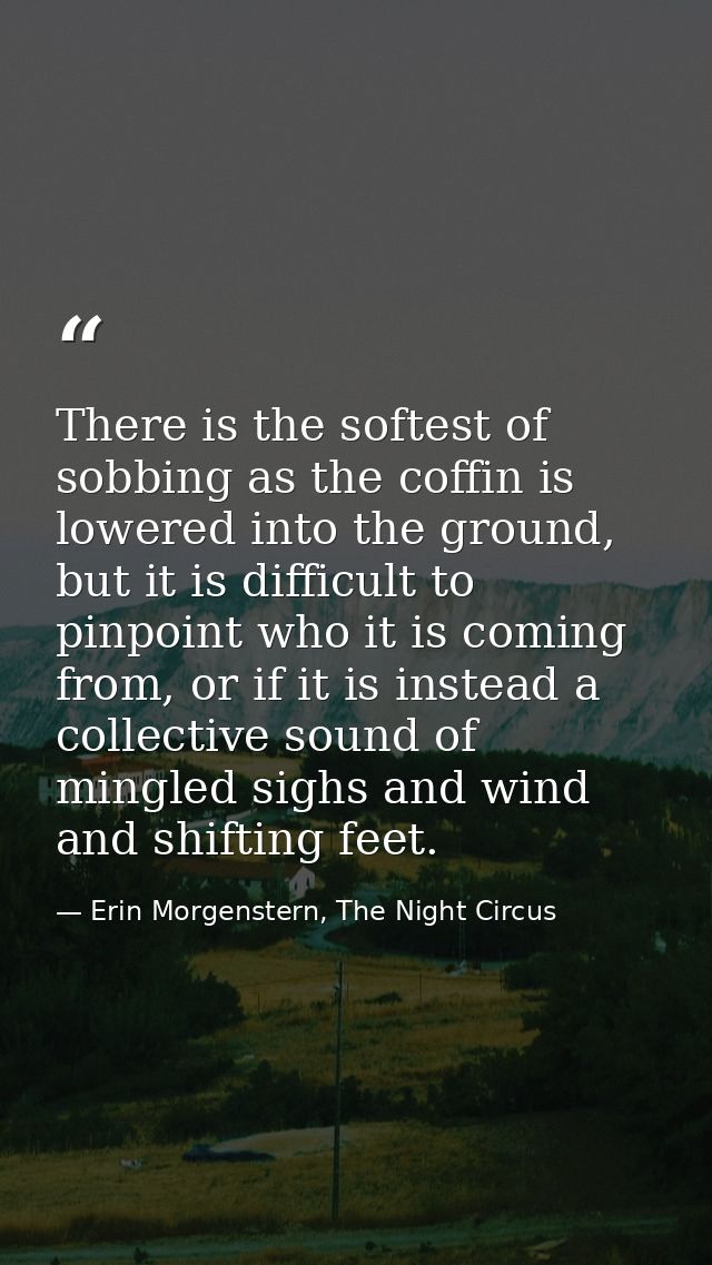 There is the softest of sobbing as the coffin is lowered into the ground, but it is difficult to pinpoint who it is comi — Erin Morgenstern, The Night Circus