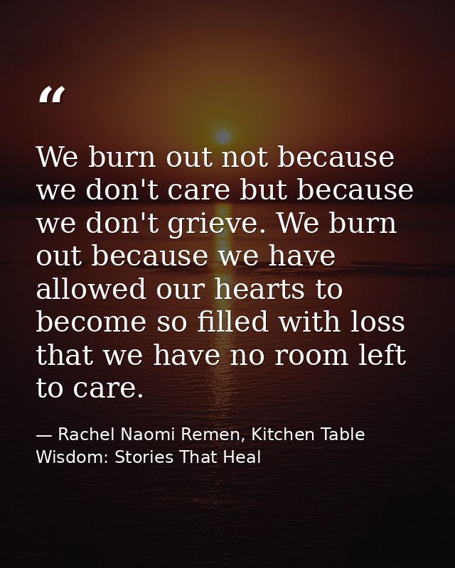 We burn out not because we don't care but because we don't grieve. We burn out because we have allowed our hearts to bec — Rachel Naomi Remen, Kitchen Table Wisdom: Stories That Heal