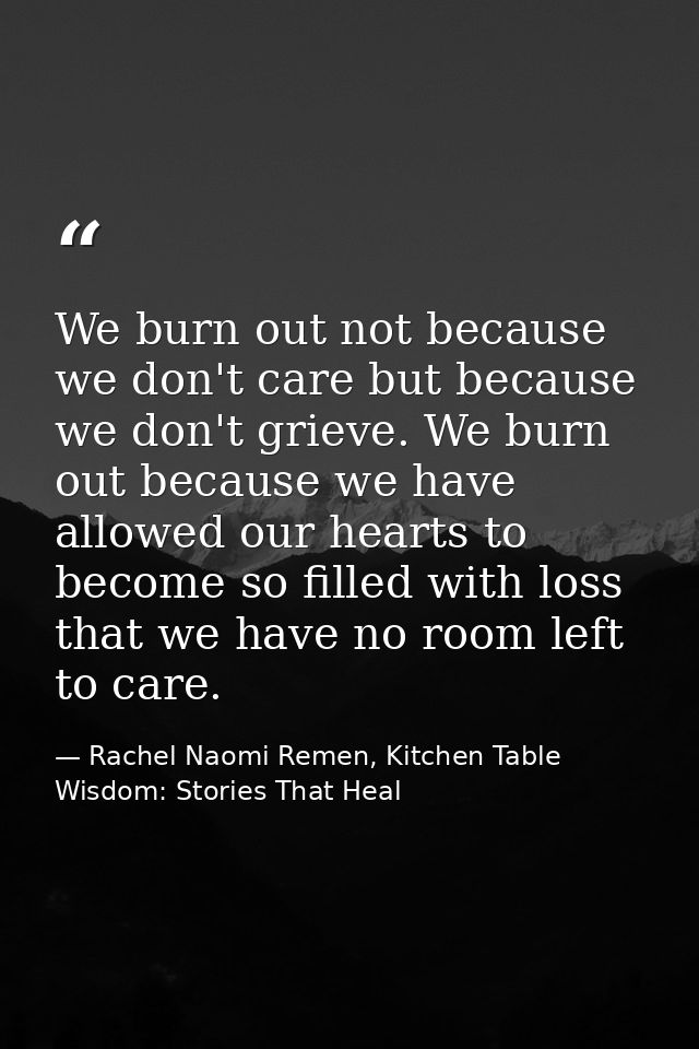 We burn out not because we don't care but because we don't grieve. We burn out because we have allowed our hearts to bec — Rachel Naomi Remen, Kitchen Table Wisdom: Stories That Heal