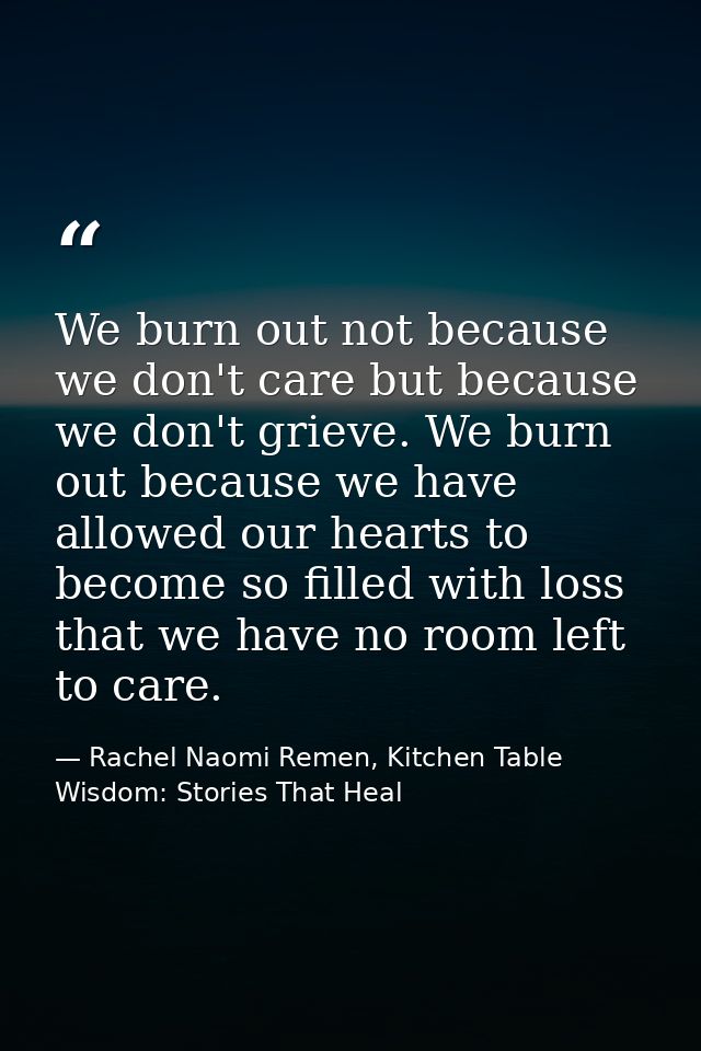We burn out not because we don't care but because we don't grieve. We burn out because we have allowed our hearts to bec — Rachel Naomi Remen, Kitchen Table Wisdom: Stories That Heal