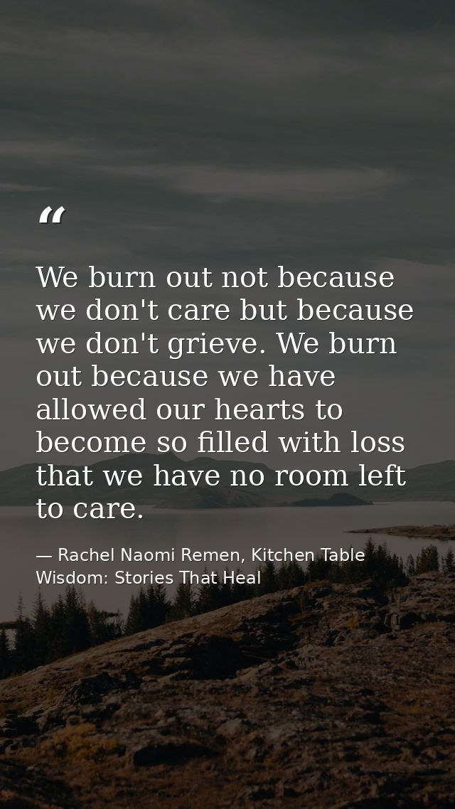 We burn out not because we don't care but because we don't grieve. We burn out because we have allowed our hearts to bec — Rachel Naomi Remen, Kitchen Table Wisdom: Stories That Heal