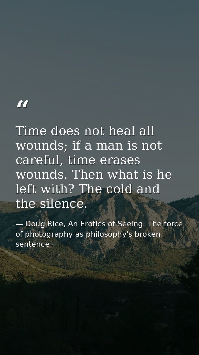 Time does not heal all wounds; if a man is not careful, time erases wounds. Then what is he left with? The cold and the  — Doug Rice, An Erotics of Seeing: The force of photography as philosophy's broken sentence