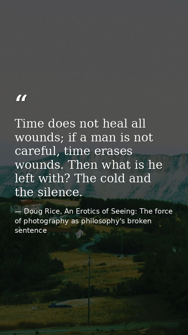 Time does not heal all wounds; if a man is not careful, time erases wounds. Then what is he left with? The cold and the  — Doug Rice, An Erotics of Seeing: The force of photography as philosophy's broken sentence