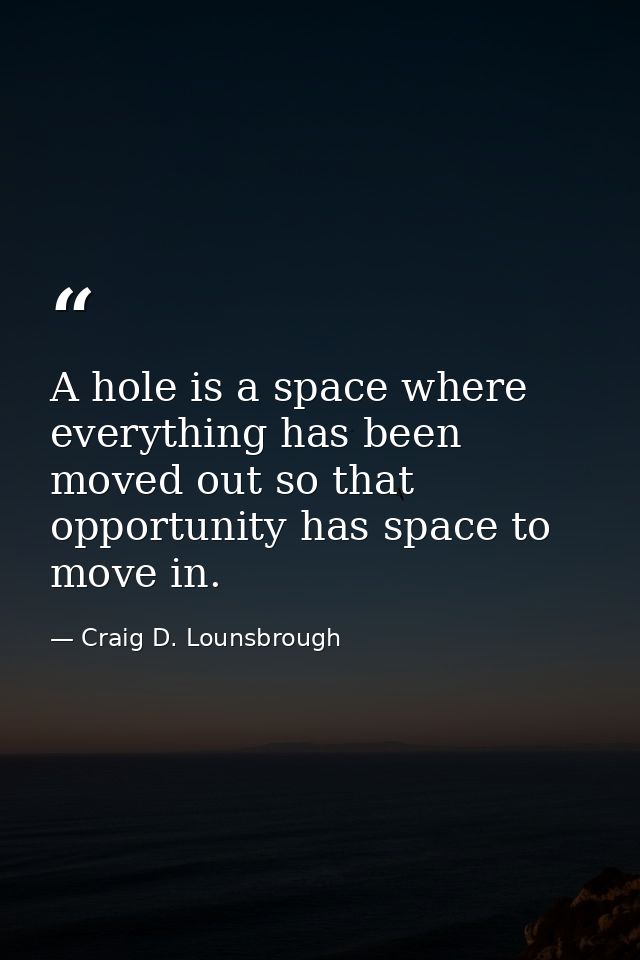A hole is a space where everything has been moved out so that opportunity has space to move in. — Craig D. Lounsbrough