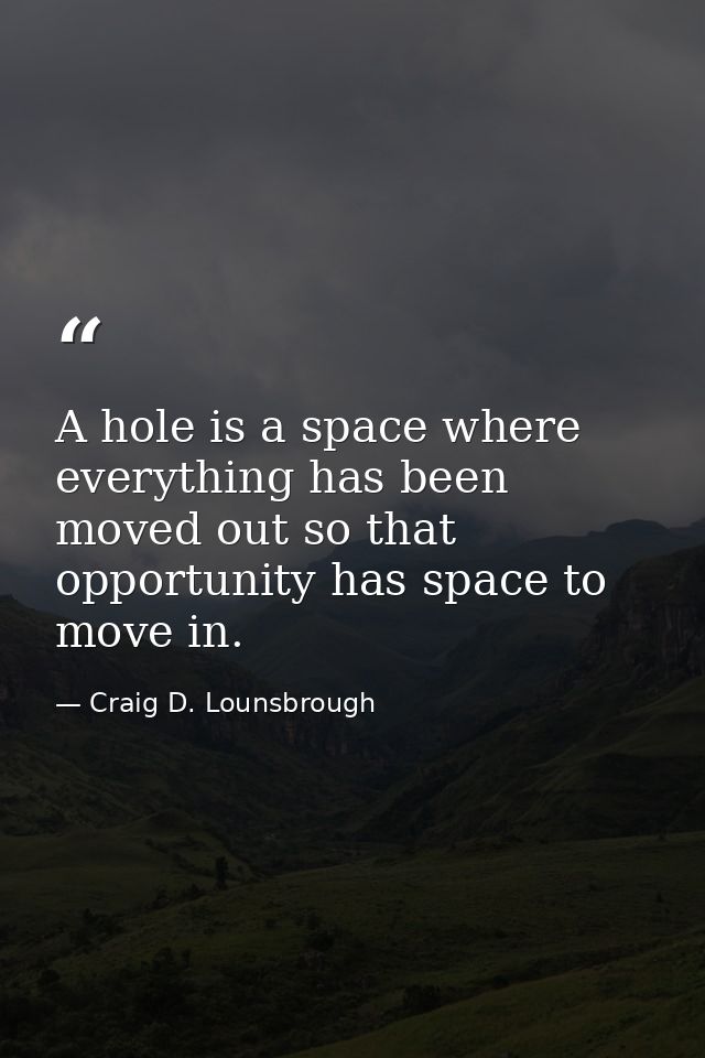A hole is a space where everything has been moved out so that opportunity has space to move in. — Craig D. Lounsbrough