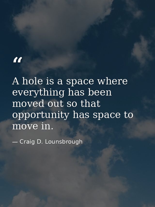 A hole is a space where everything has been moved out so that opportunity has space to move in. — Craig D. Lounsbrough