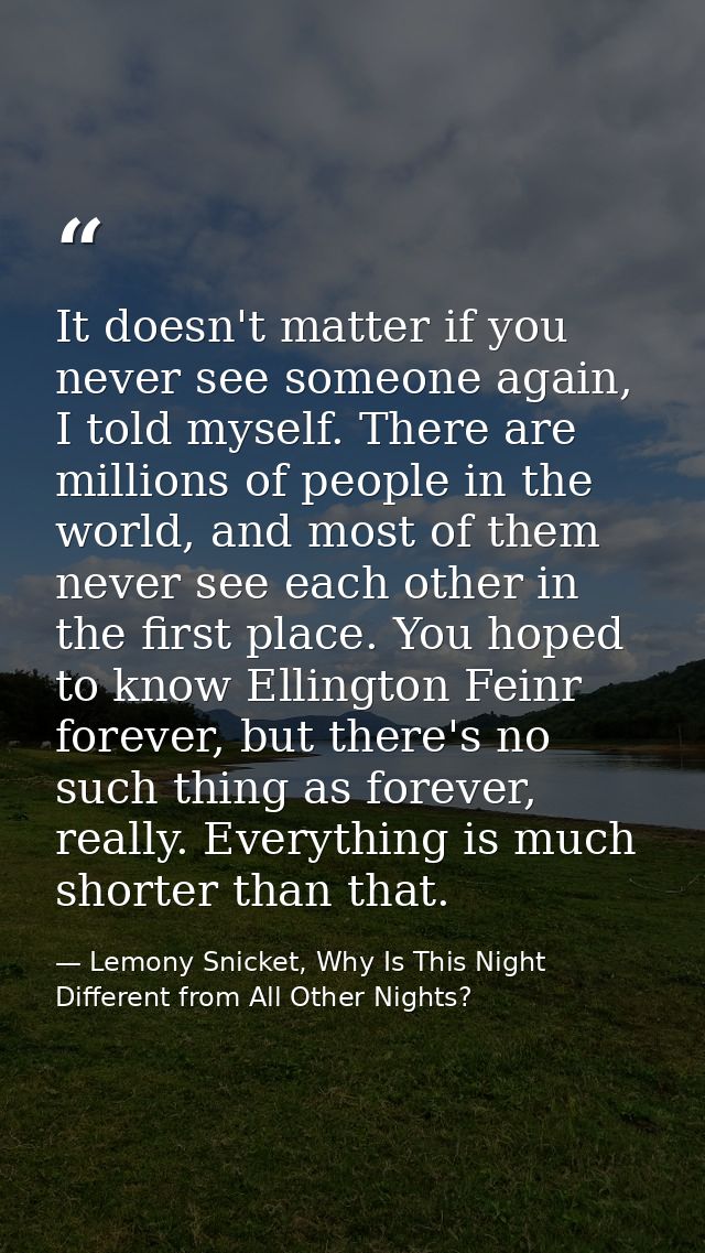 It doesn't matter if you never see someone again, I told myself. There are millions of people in the world, and most of  — Lemony Snicket, Why Is This Night Different from All Other Nights?