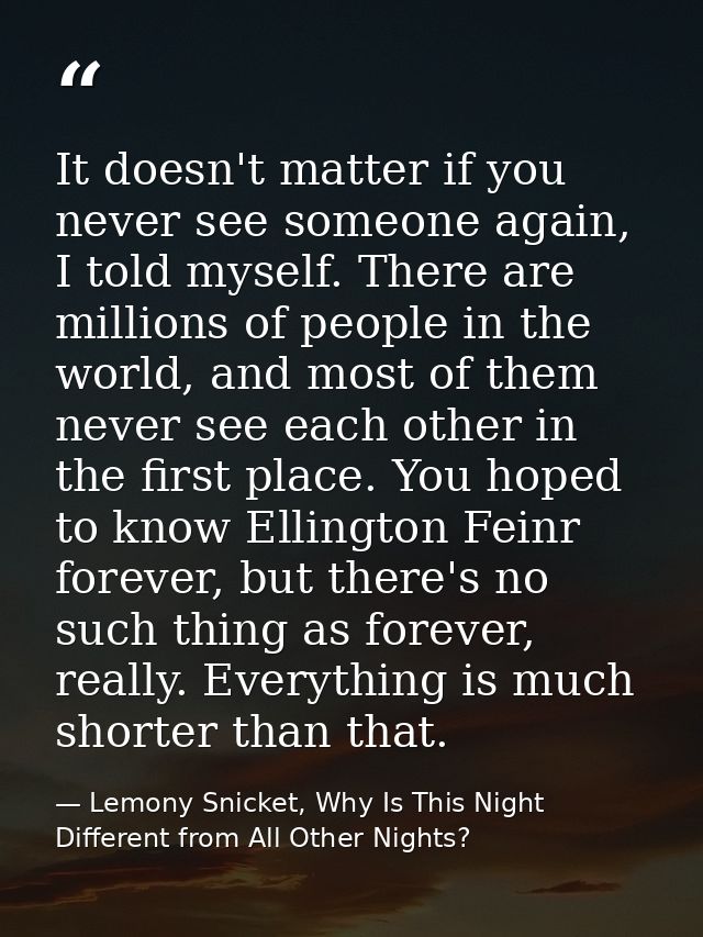 It doesn't matter if you never see someone again, I told myself. There are millions of people in the world, and most of  — Lemony Snicket, Why Is This Night Different from All Other Nights?