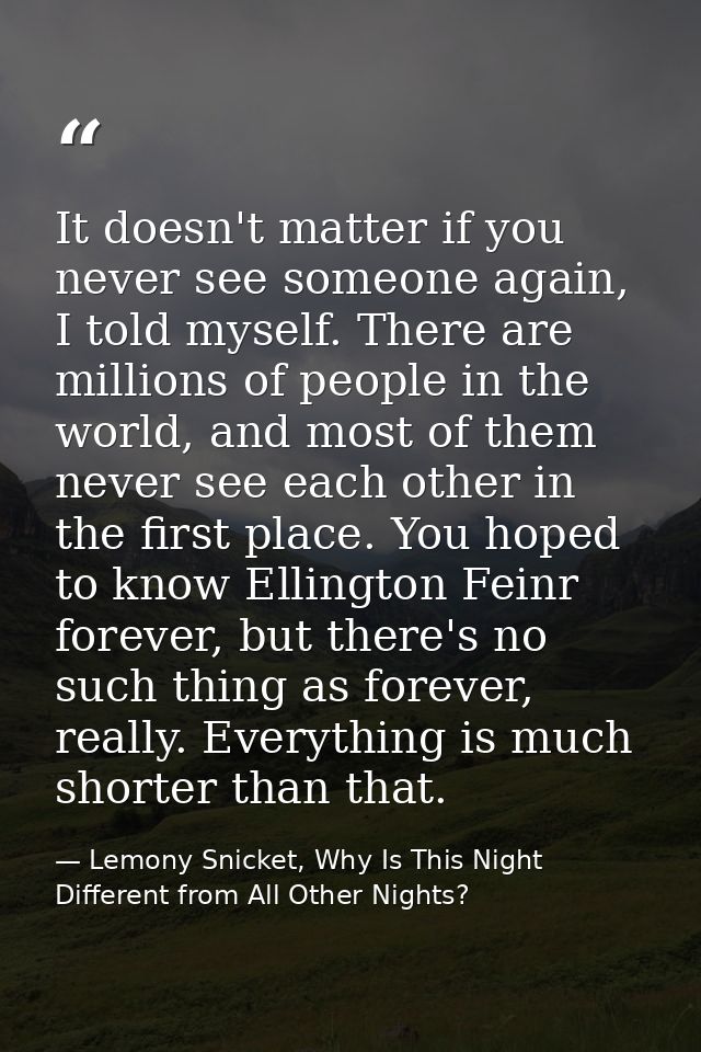 It doesn't matter if you never see someone again, I told myself. There are millions of people in the world, and most of  — Lemony Snicket, Why Is This Night Different from All Other Nights?