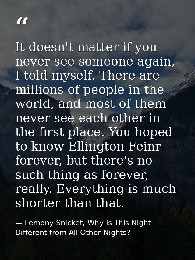 It doesn't matter if you never see someone again, I told myself. There are millions of people in the world, and most of  — Lemony Snicket, Why Is This Night Different from All Other Nights?