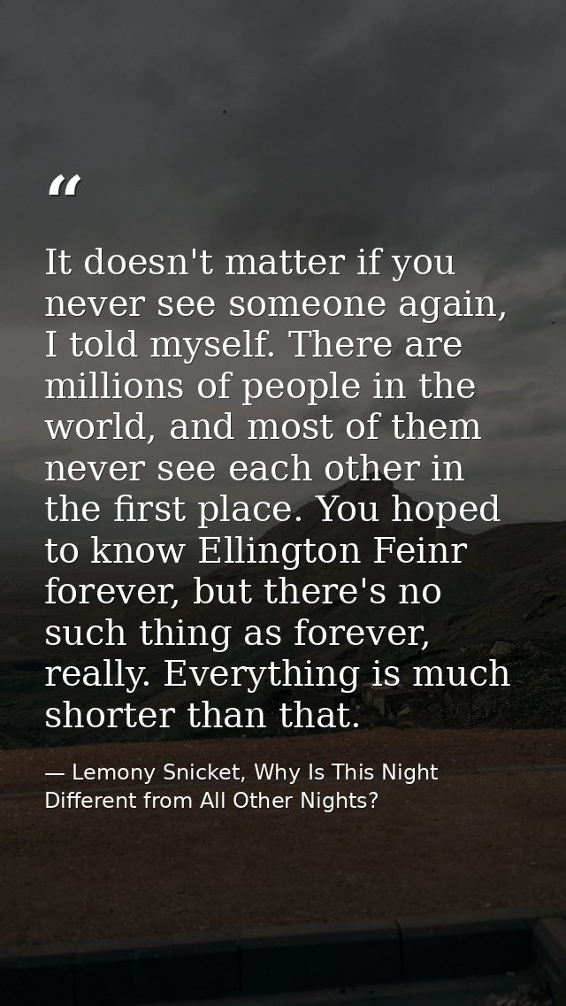It doesn't matter if you never see someone again, I told myself. There are millions of people in the world, and most of  — Lemony Snicket, Why Is This Night Different from All Other Nights?