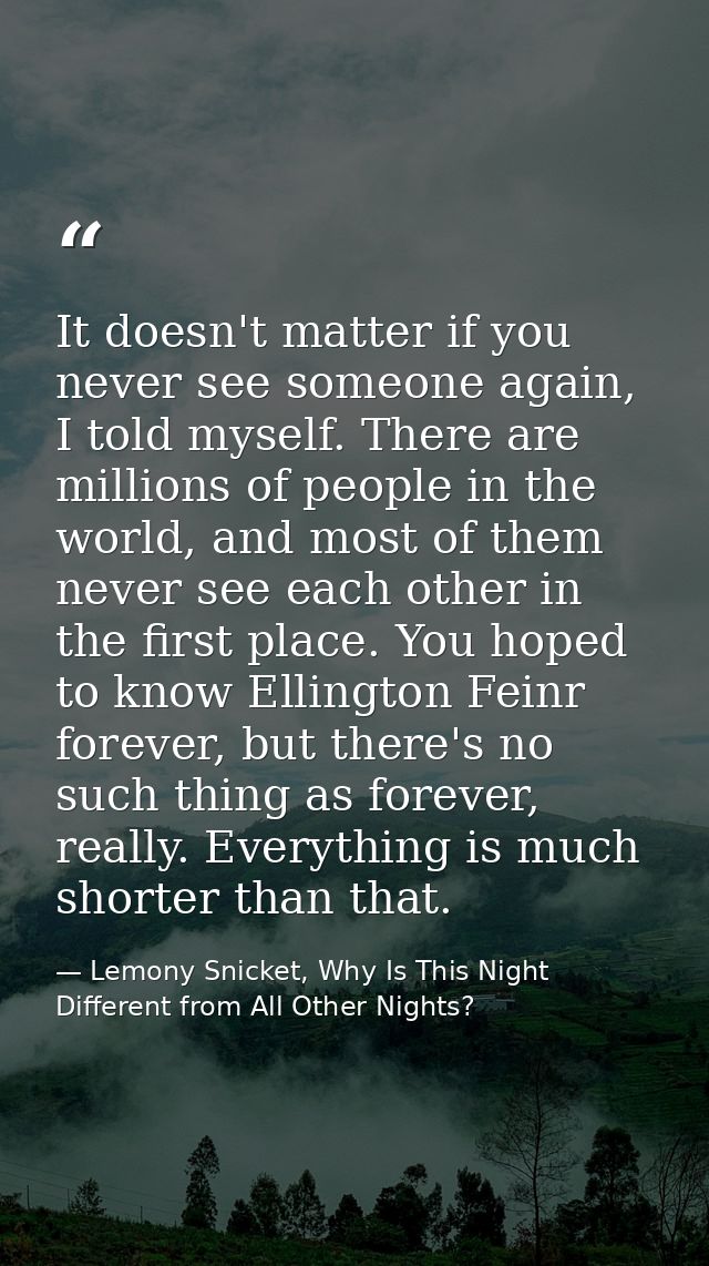 It doesn't matter if you never see someone again, I told myself. There are millions of people in the world, and most of  — Lemony Snicket, Why Is This Night Different from All Other Nights?