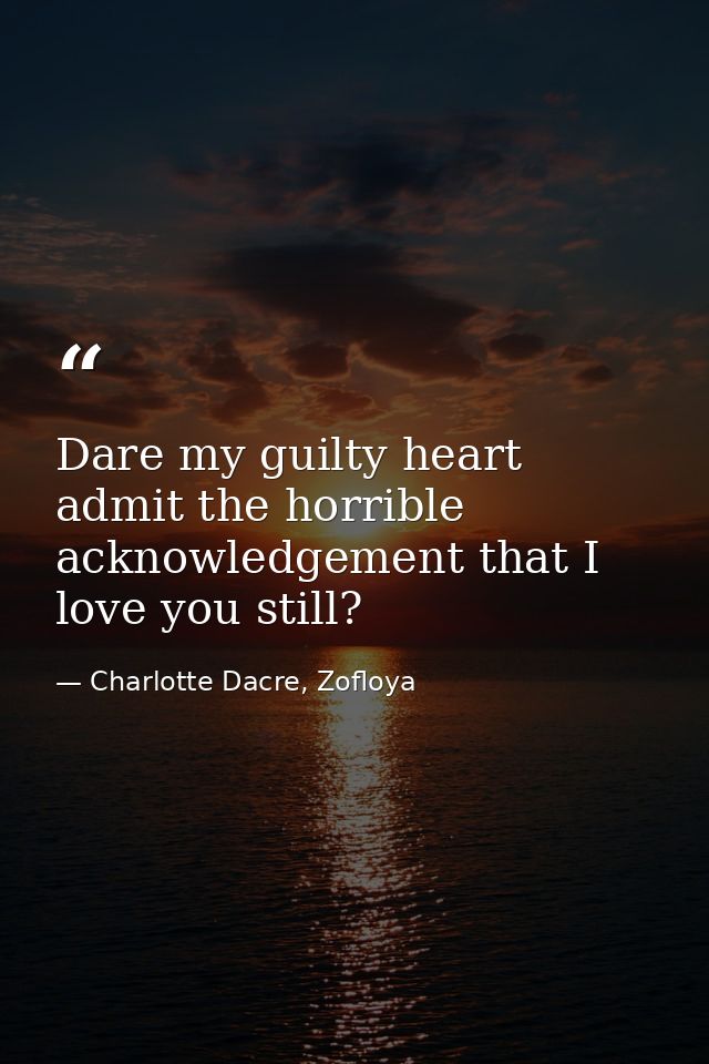 Dare my guilty heart admit the horrible acknowledgement that I love you still? — Charlotte Dacre, Zofloya