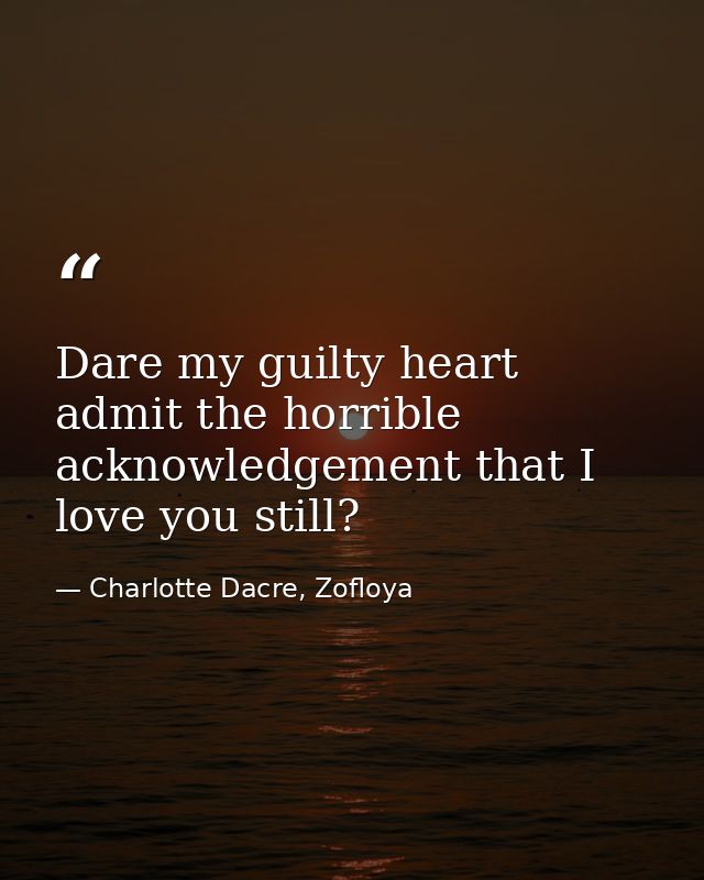 Dare my guilty heart admit the horrible acknowledgement that I love you still? — Charlotte Dacre, Zofloya