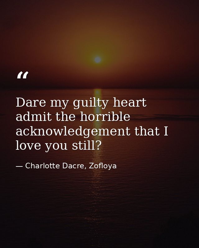 Dare my guilty heart admit the horrible acknowledgement that I love you still? — Charlotte Dacre, Zofloya