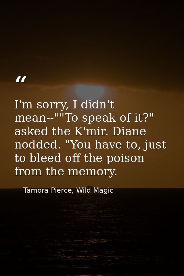 I'm sorry, I didn't mean--""To speak of it?" asked the K'mir. Diane nodded. "You have to, just to bleed off the poison f — Tamora Pierce, Wild Magic