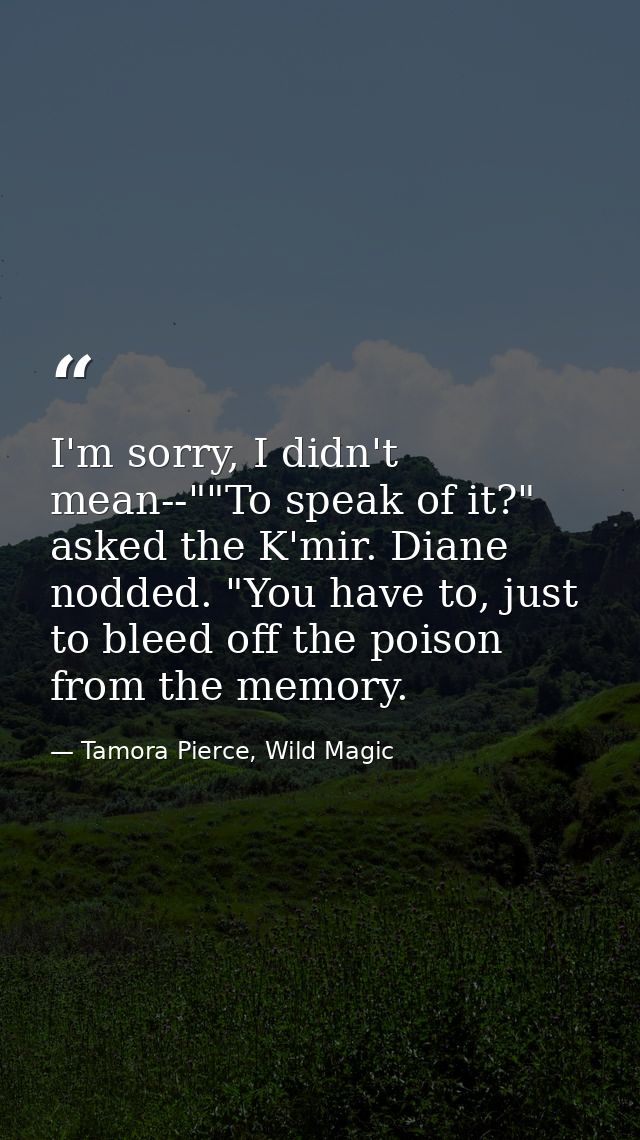 I'm sorry, I didn't mean--""To speak of it?" asked the K'mir. Diane nodded. "You have to, just to bleed off the poison f — Tamora Pierce, Wild Magic