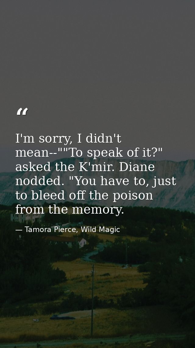 I'm sorry, I didn't mean--""To speak of it?" asked the K'mir. Diane nodded. "You have to, just to bleed off the poison f — Tamora Pierce, Wild Magic