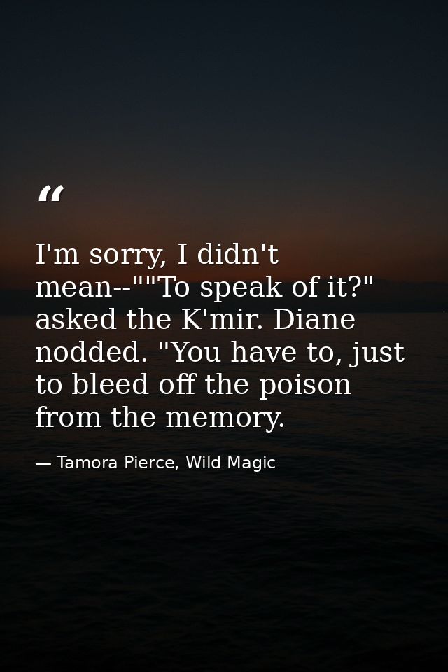 I'm sorry, I didn't mean--""To speak of it?" asked the K'mir. Diane nodded. "You have to, just to bleed off the poison f — Tamora Pierce, Wild Magic