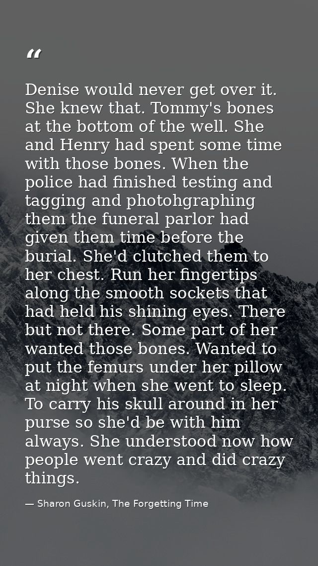 Denise would never get over it. She knew that. Tommy's bones at the bottom of the well. She and Henry had spent some tim — Sharon Guskin, The Forgetting Time