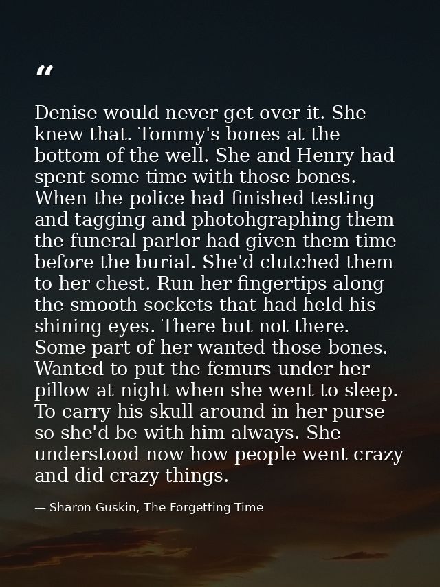 Denise would never get over it. She knew that. Tommy's bones at the bottom of the well. She and Henry had spent some tim — Sharon Guskin, The Forgetting Time