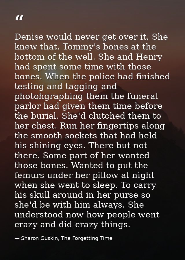 Denise would never get over it. She knew that. Tommy's bones at the bottom of the well. She and Henry had spent some tim — Sharon Guskin, The Forgetting Time