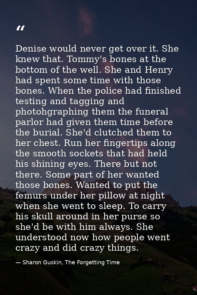 Denise would never get over it. She knew that. Tommy's bones at the bottom of the well. She and Henry had spent some tim — Sharon Guskin, The Forgetting Time
