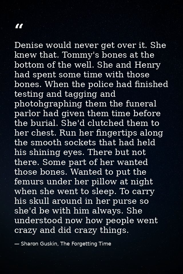 Denise would never get over it. She knew that. Tommy's bones at the bottom of the well. She and Henry had spent some tim — Sharon Guskin, The Forgetting Time