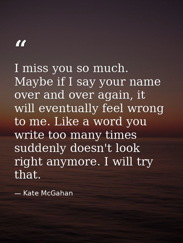 I miss you so much. Maybe if I say your name over and over again, it will eventually feel wrong to me. Like a word you w — Kate McGahan