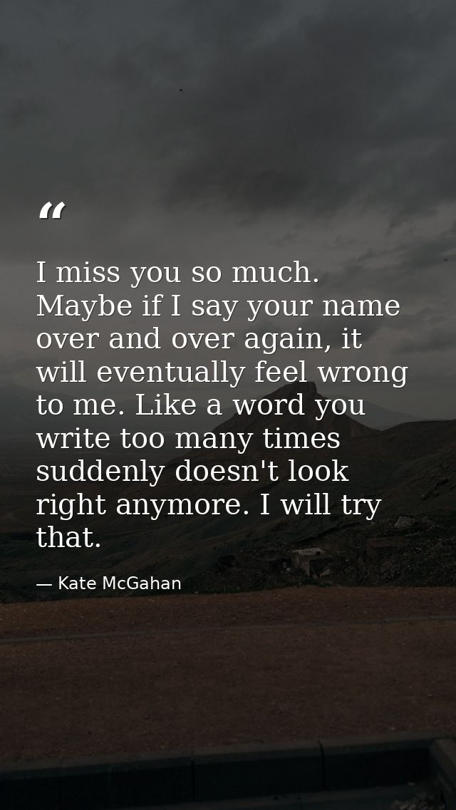 I miss you so much. Maybe if I say your name over and over again, it will eventually feel wrong to me. Like a word you w — Kate McGahan