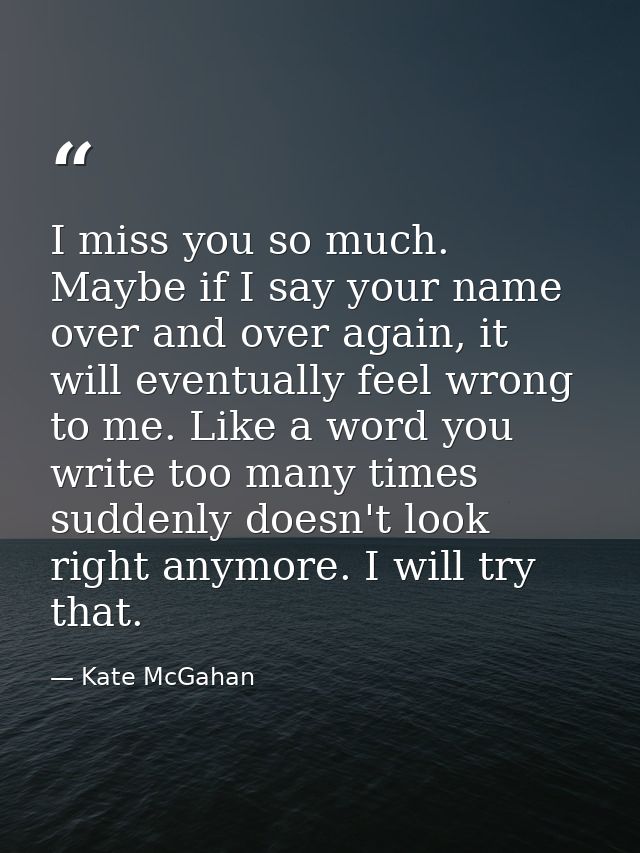 I miss you so much. Maybe if I say your name over and over again, it will eventually feel wrong to me. Like a word you w — Kate McGahan