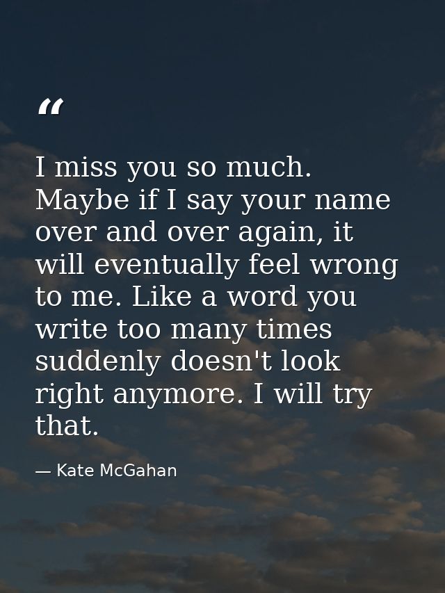 I miss you so much. Maybe if I say your name over and over again, it will eventually feel wrong to me. Like a word you w — Kate McGahan