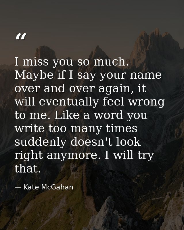 I miss you so much. Maybe if I say your name over and over again, it will eventually feel wrong to me. Like a word you w — Kate McGahan