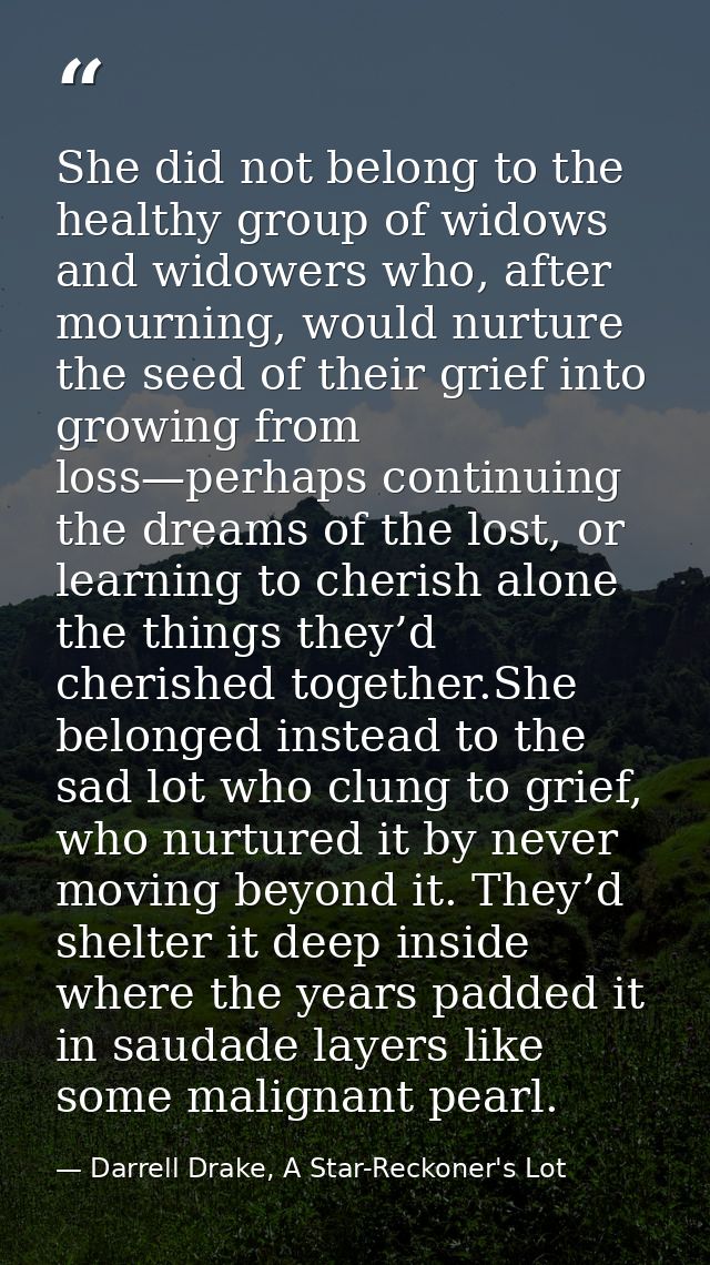 She did not belong to the healthy group of widows and widowers who, after mourning, would nurture the seed of their grie — Darrell Drake, A Star-Reckoner's Lot